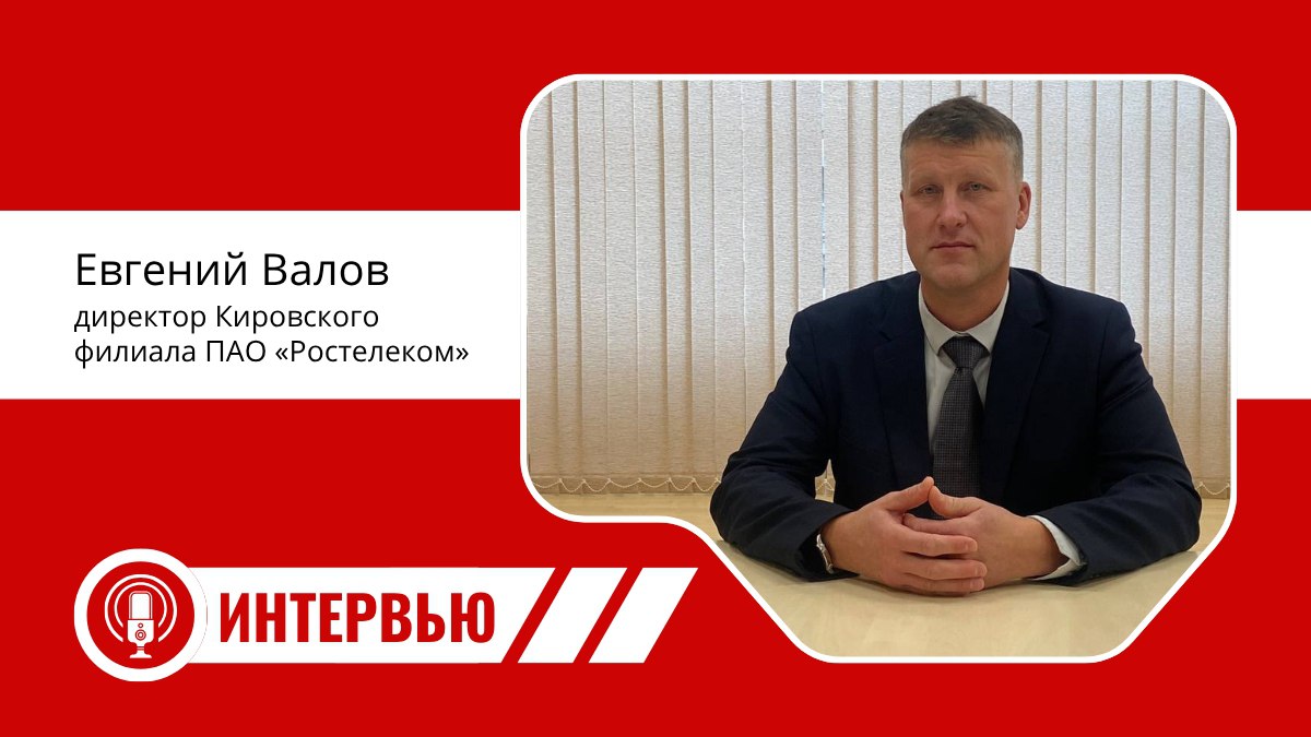 «Я всегда на связи» - уникальное интервью с Евгением Валовым, директором Кировского филиала ПАО «Ростелеком»